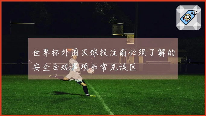 世界杯外围买球投注前必须了解的安全合规事项和常见误区