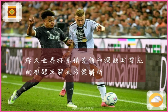 烽火世界杯竞猜充值和提款时常见的难题及解决方案解析