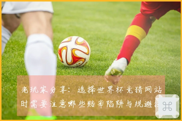 老玩家分享：选择世界杯竞猜网站时需要注意哪些赔率陷阱与规避技巧