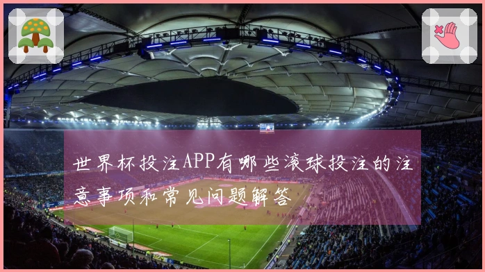 世界杯投注APP有哪些滚球投注的注意事项和常见问题解答
