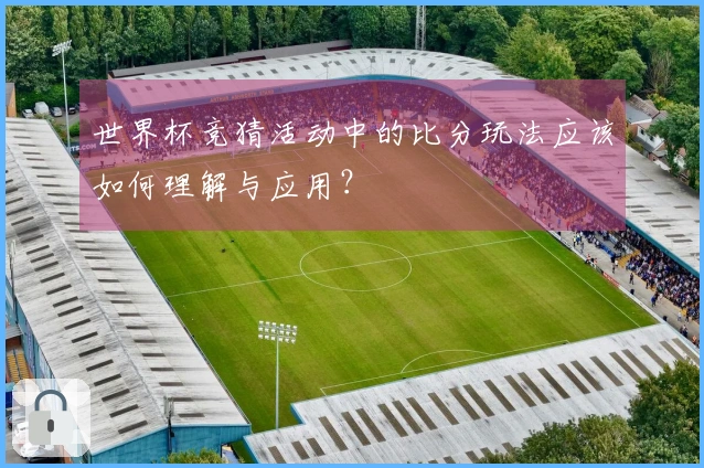 世界杯竞猜活动中的比分玩法应该如何理解与应用？