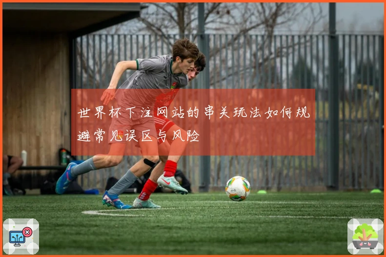 世界杯下注网站的串关玩法如何规避常见误区与风险
