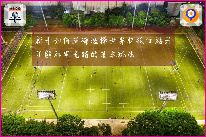 新手如何正确选择世界杯投注站并了解冠军竞猜的基本玩法