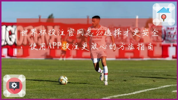 世界杯投注官网怎么选择才更安全，使用APP投注更放心的方法指南