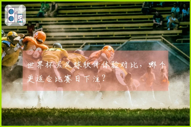 世界杯买足球软件体验对比，哪个更适合比赛日下注？