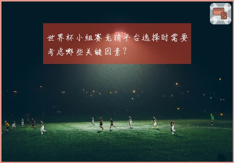 世界杯小组赛竞猜平台选择时需要考虑哪些关键因素？