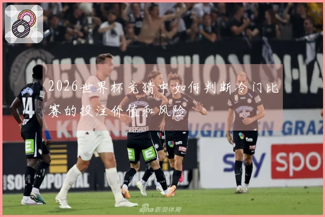 2026世界杯竞猜中如何判断冷门比赛的投注价值和风险