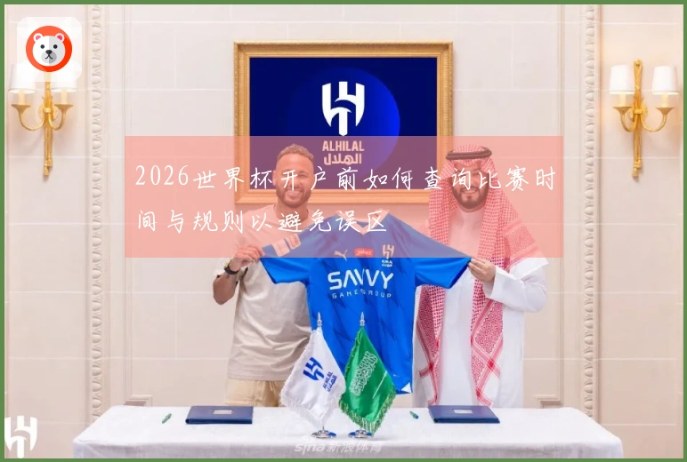 2026世界杯开户前如何查询比赛时间与规则以避免误区