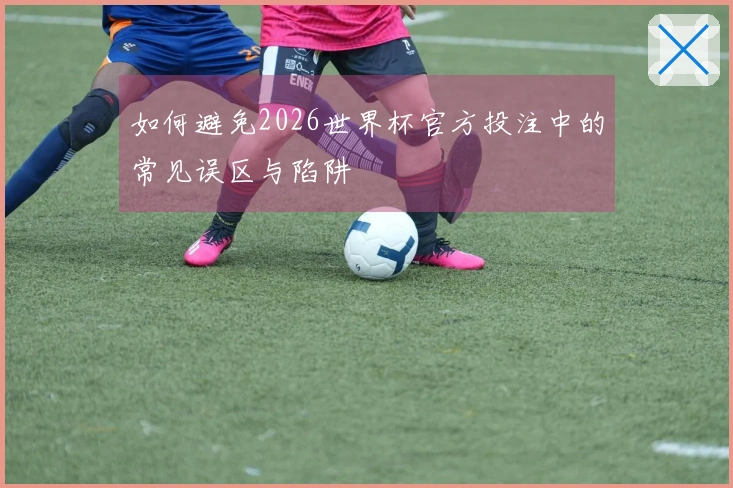 如何避免2026世界杯官方投注中的常见误区与陷阱