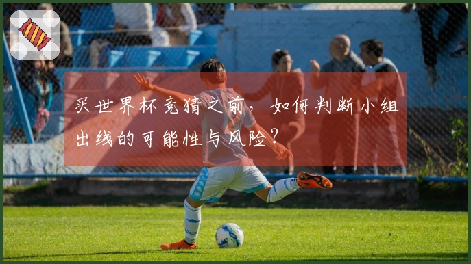 买世界杯竞猜之前，如何判断小组出线的可能性与风险？