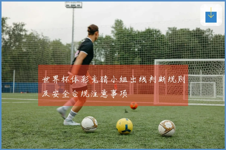 世界杯体彩竞猜小组出线判断规则及安全合规注意事项