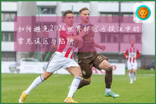 如何避免2026世界杯官方投注中的常见误区与陷阱