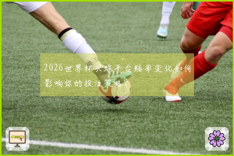 2026世界杯买球平台赔率变化如何影响你的投注策略？