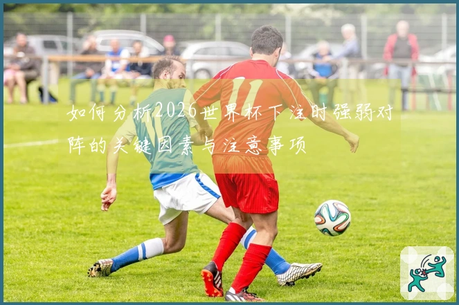 如何分析2026世界杯下注时强弱对阵的关键因素与注意事项