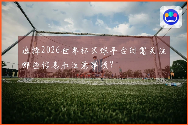 选择2026世界杯买球平台时需关注哪些信息和注意事项？