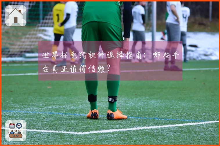 世界杯竞猜软件选择指南：哪些平台真正值得信赖？