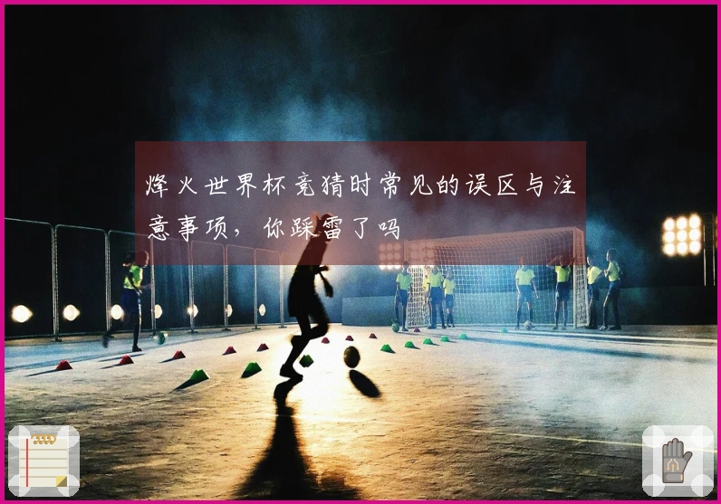 烽火世界杯竞猜时常见的误区与注意事项，你踩雷了吗
