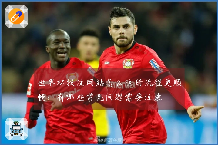 世界杯投注网站怎么注册流程更顺畅，有哪些常见问题需要注意