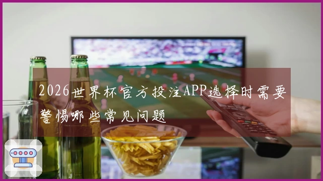 2026世界杯官方投注APP选择时需要警惕哪些常见问题