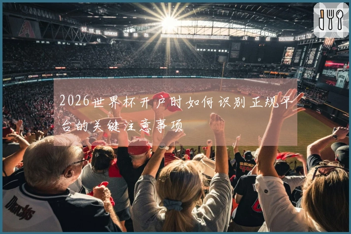 2026世界杯开户时如何识别正规平台的关键注意事项