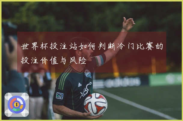 世界杯投注站如何判断冷门比赛的投注价值与风险