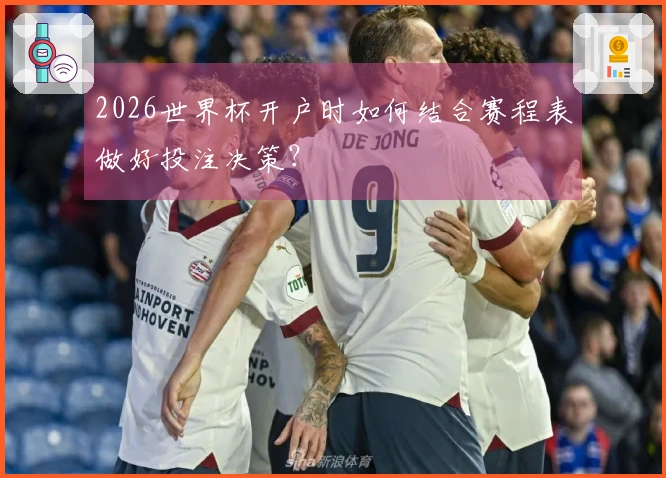 2026世界杯开户时如何结合赛程表做好投注决策？