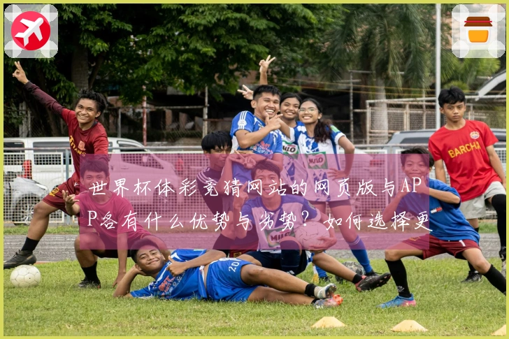 世界杯体彩竞猜网站的网页版与APP各有什么优势与劣势？如何选择更适合你的平台？