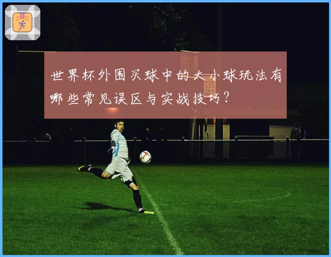 世界杯外围买球中的大小球玩法有哪些常见误区与实战技巧？