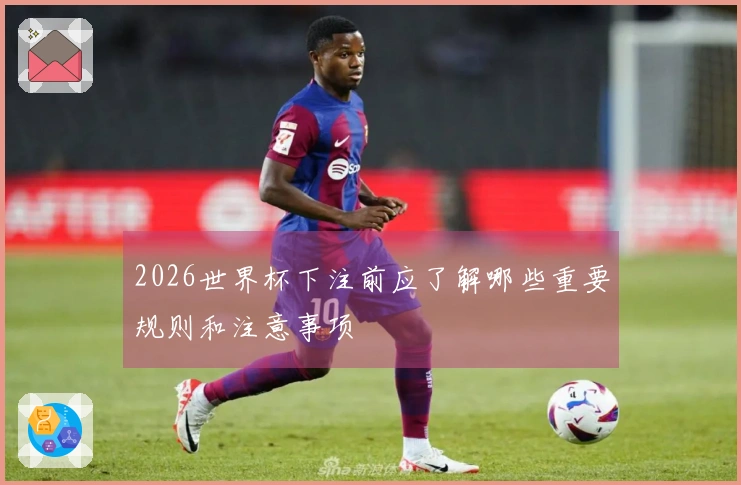 2026世界杯下注前应了解哪些重要规则和注意事项