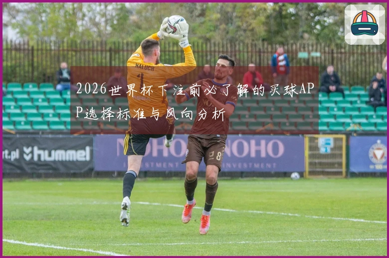 2026世界杯下注前必了解的买球APP选择标准与风向分析