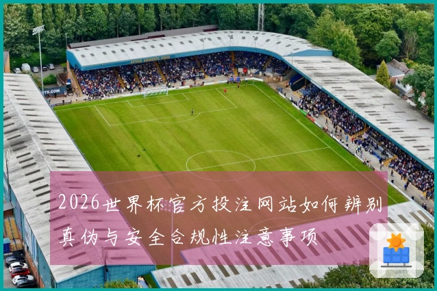 2026世界杯官方投注网站如何辨别真伪与安全合规性注意事项