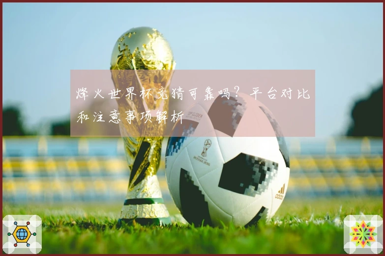 烽火世界杯竞猜可靠吗？平台对比和注意事项解析