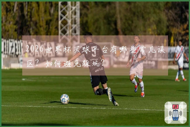 2026世界杯买球平台有哪些常见误区？如何避免踩坑？