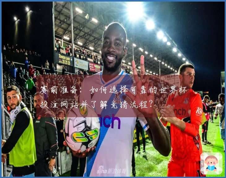 赛前准备：如何选择可靠的世界杯投注网站并了解竞猜流程？