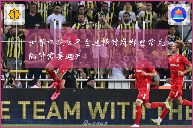 世界杯投注平台选择时有哪些常见陷阱需要避开？
