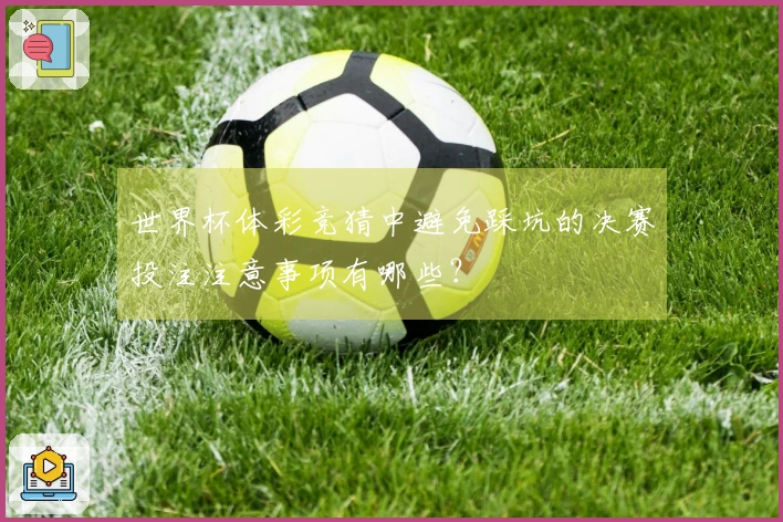 世界杯体彩竞猜中避免踩坑的决赛投注注意事项有哪些？