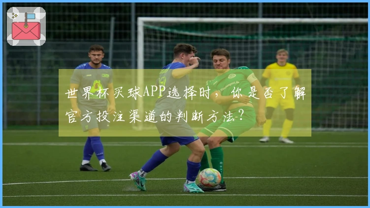 世界杯买球APP选择时，你是否了解官方投注渠道的判断方法？